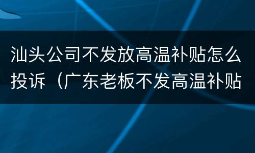 汕头公司不发放高温补贴怎么投诉（广东老板不发高温补贴怎么办）