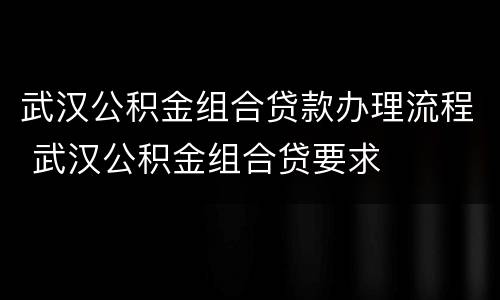 武汉公积金组合贷款办理流程 武汉公积金组合贷要求