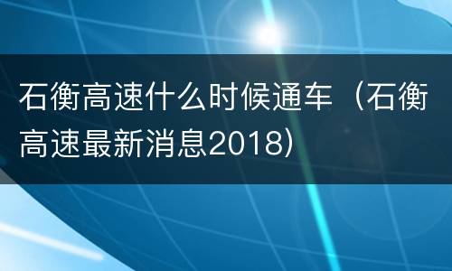 石衡高速什么时候通车（石衡高速最新消息2018）