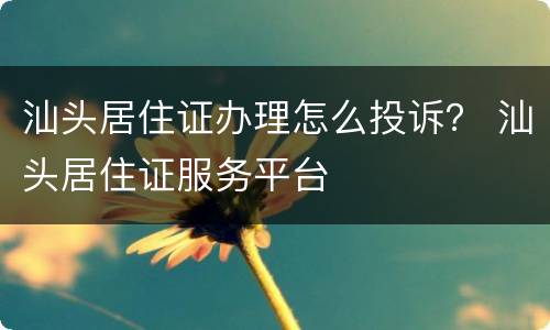 汕头居住证办理怎么投诉？ 汕头居住证服务平台