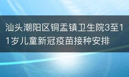 汕头潮阳区铜盂镇卫生院3至11岁儿童新冠疫苗接种安排