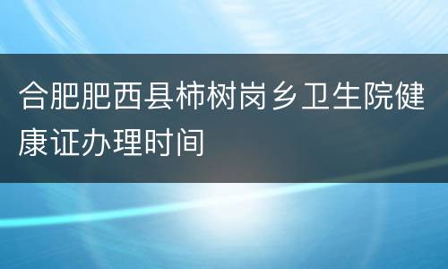合肥肥西县柿树岗乡卫生院健康证办理时间