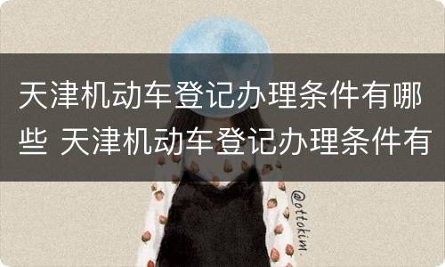 天津机动车登记办理条件有哪些 天津机动车登记办理条件有哪些要求