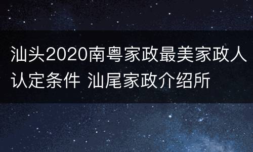 汕头2020南粤家政最美家政人认定条件 汕尾家政介绍所