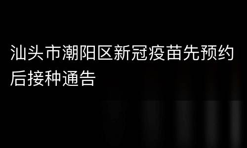 汕头市潮阳区新冠疫苗先预约后接种通告