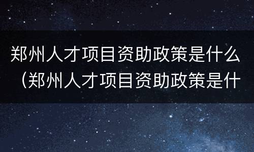郑州人才项目资助政策是什么（郑州人才项目资助政策是什么时候开始）