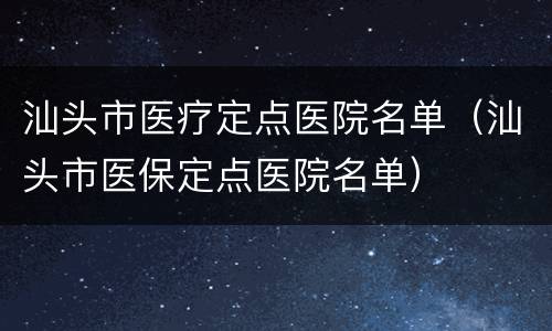 汕头市医疗定点医院名单（汕头市医保定点医院名单）