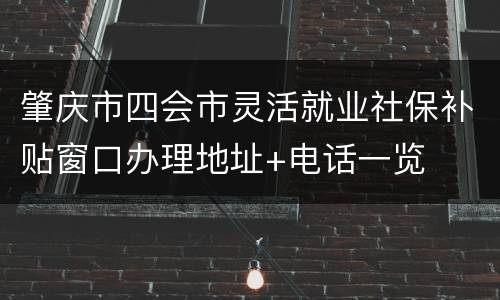 肇庆市四会市灵活就业社保补贴窗口办理地址+电话一览