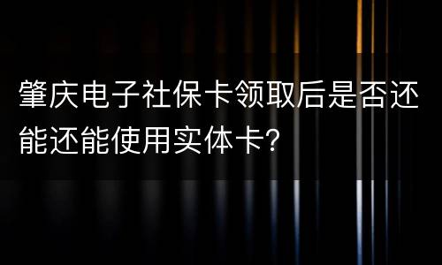 肇庆电子社保卡领取后是否还能还能使用实体卡？