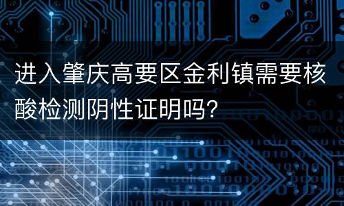 进入肇庆高要区金利镇需要核酸检测阴性证明吗？