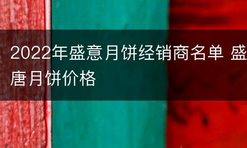 2022年盛意月饼经销商名单 盛唐月饼价格