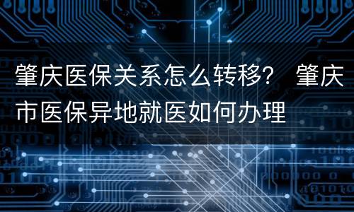 肇庆医保关系怎么转移？ 肇庆市医保异地就医如何办理