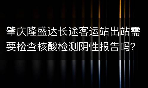 肇庆隆盛达长途客运站出站需要检查核酸检测阴性报告吗？