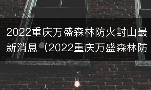 2022重庆万盛森林防火封山最新消息（2022重庆万盛森林防火封山最新消息）