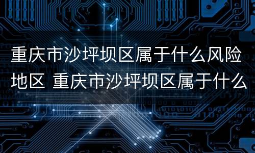 重庆市沙坪坝区属于什么风险地区 重庆市沙坪坝区属于什么风险地区啊