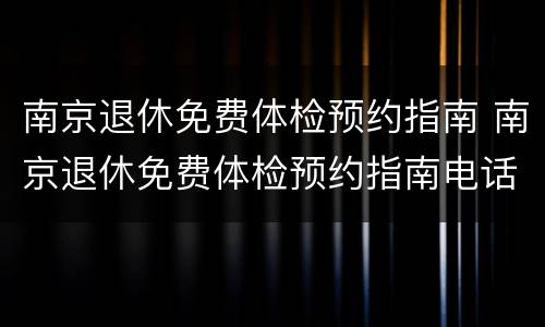 南京退休免费体检预约指南 南京退休免费体检预约指南电话