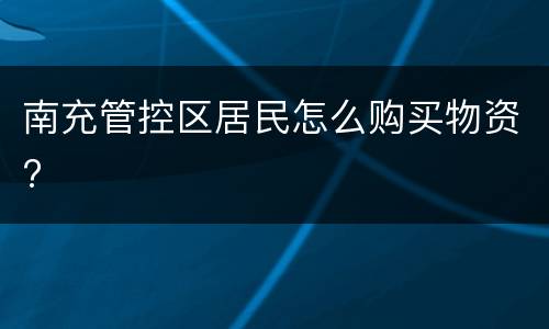 南充管控区居民怎么购买物资?