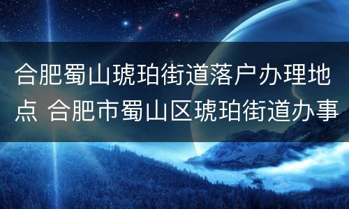 合肥蜀山琥珀街道落户办理地点 合肥市蜀山区琥珀街道办事处电话
