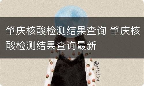 肇庆核酸检测结果查询 肇庆核酸检测结果查询最新