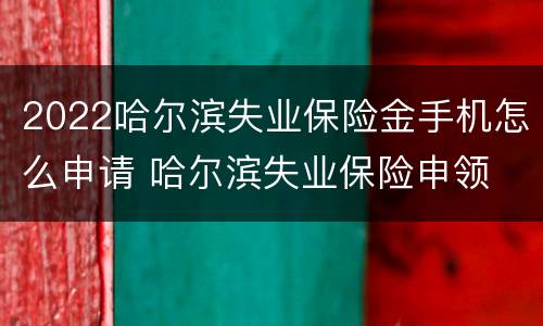 2022哈尔滨失业保险金手机怎么申请 哈尔滨失业保险申领