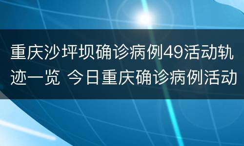 重庆沙坪坝确诊病例49活动轨迹一览 今日重庆确诊病例活动轨迹