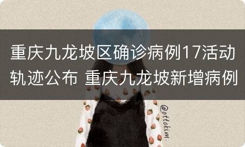 重庆九龙坡区确诊病例17活动轨迹公布 重庆九龙坡新增病例活动轨迹