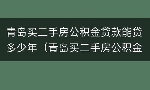 青岛买二手房公积金贷款能贷多少年（青岛买二手房公积金贷款能贷多少年啊）