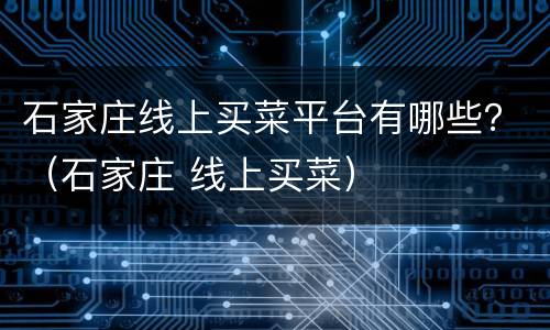 石家庄线上买菜平台有哪些？（石家庄 线上买菜）