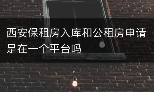 西安保租房入库和公租房申请是在一个平台吗
