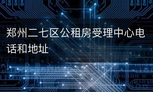 郑州二七区公租房受理中心电话和地址