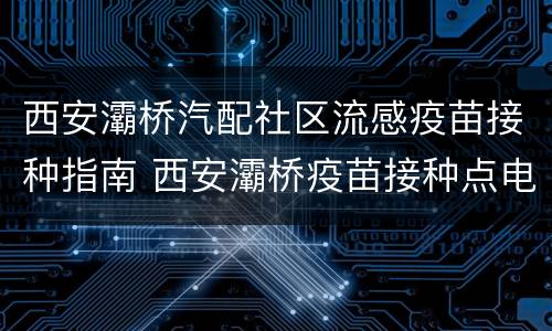 西安灞桥汽配社区流感疫苗接种指南 西安灞桥疫苗接种点电话