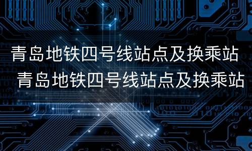 青岛地铁四号线站点及换乘站 青岛地铁四号线站点及换乘站时间
