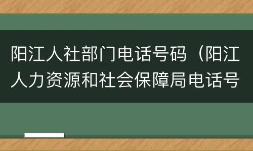 阳江人社部门电话号码（阳江人力资源和社会保障局电话号码）