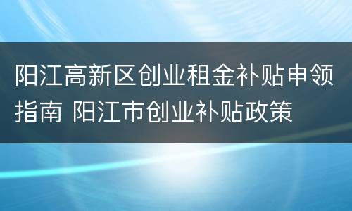 阳江高新区创业租金补贴申领指南 阳江市创业补贴政策