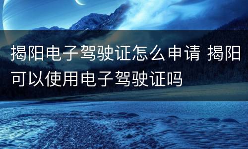 揭阳电子驾驶证怎么申请 揭阳可以使用电子驾驶证吗