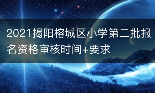 2021揭阳榕城区小学第二批报名资格审核时间+要求