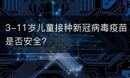3-11岁儿童接种新冠病毒疫苗是否安全?