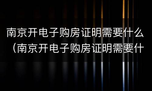 南京开电子购房证明需要什么（南京开电子购房证明需要什么证件）