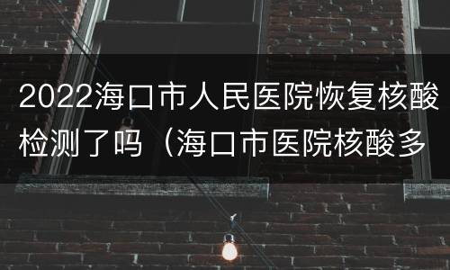 2022海口市人民医院恢复核酸检测了吗（海口市医院核酸多久出结果）