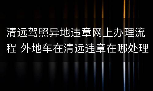 清远驾照异地违章网上办理流程 外地车在清远违章在哪处理