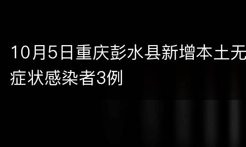 10月5日重庆彭水县新增本土无症状感染者3例