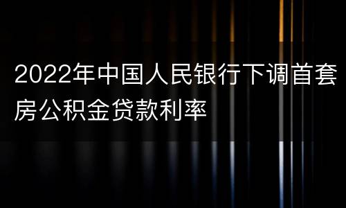 2022年中国人民银行下调首套房公积金贷款利率