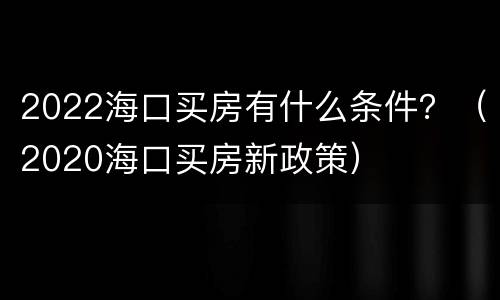 2022海口买房有什么条件？（2020海口买房新政策）