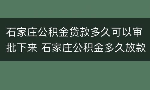 石家庄公积金贷款多久可以审批下来 石家庄公积金多久放款