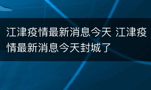 江津疫情最新消息今天 江津疫情最新消息今天封城了