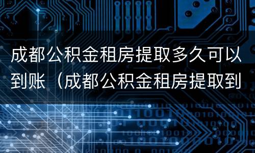 成都公积金租房提取多久可以到账（成都公积金租房提取到账时间）
