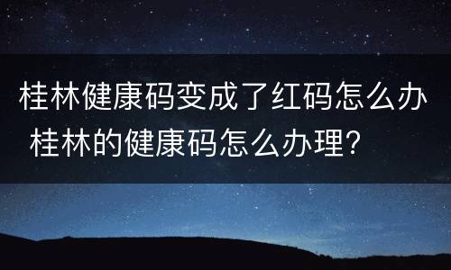 桂林健康码变成了红码怎么办 桂林的健康码怎么办理?