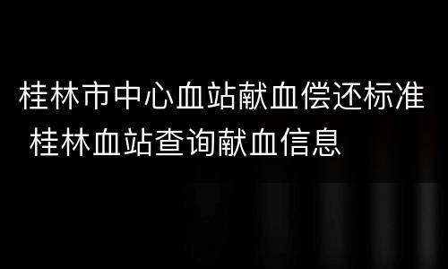 桂林市中心血站献血偿还标准 桂林血站查询献血信息