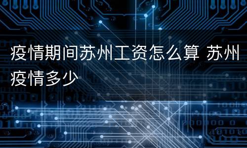 疫情期间苏州工资怎么算 苏州疫情多少