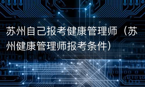 苏州自己报考健康管理师（苏州健康管理师报考条件）